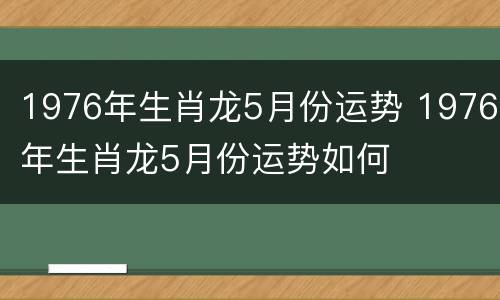 1976年生肖龙5月份运势 1976年生肖龙5月份运势如何
