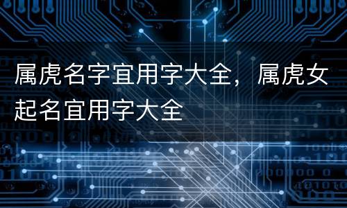 属虎名字宜用字大全，属虎女起名宜用字大全