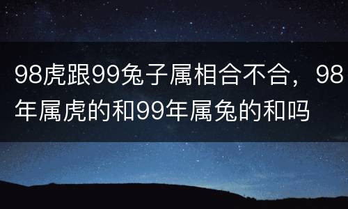 98虎跟99兔子属相合不合，98年属虎的和99年属兔的和吗