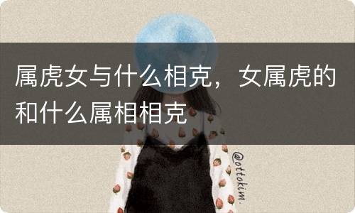 属虎女与什么相克，女属虎的和什么属相相克