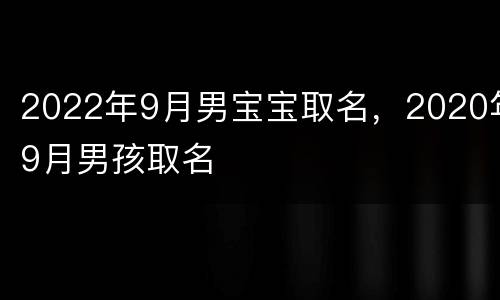2022年9月男宝宝取名，2020年9月男孩取名