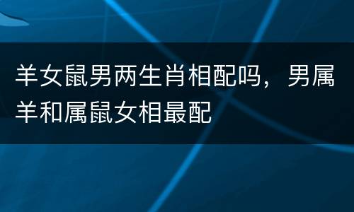 羊女鼠男两生肖相配吗，男属羊和属鼠女相最配