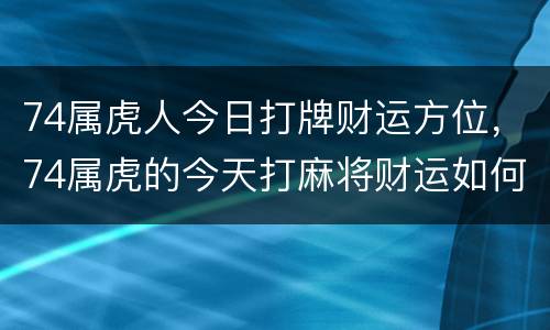 74属虎人今日打牌财运方位，74属虎的今天打麻将财运如何
