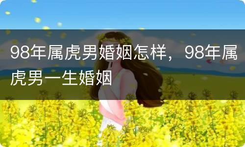 98年属虎男婚姻怎样，98年属虎男一生婚姻