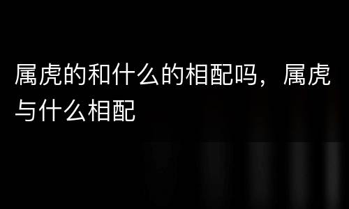 属虎的和什么的相配吗，属虎与什么相配