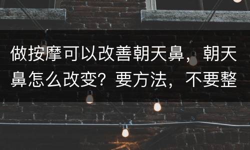 做按摩可以改善朝天鼻，朝天鼻怎么改变？要方法，不要整容