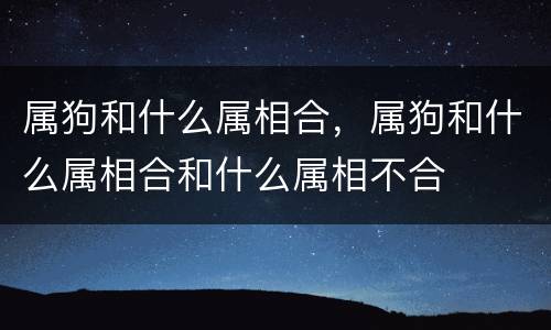 属狗和什么属相合，属狗和什么属相合和什么属相不合