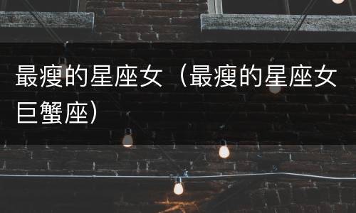 最瘦的星座女（最瘦的星座女巨蟹座）