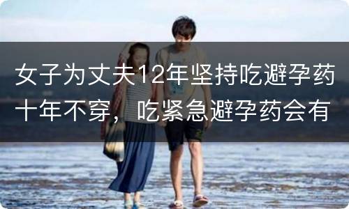 女子为丈夫12年坚持吃避孕药十年不穿，吃紧急避孕药会有生命危险吗