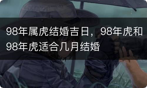 98年属虎结婚吉日，98年虎和98年虎适合几月结婚
