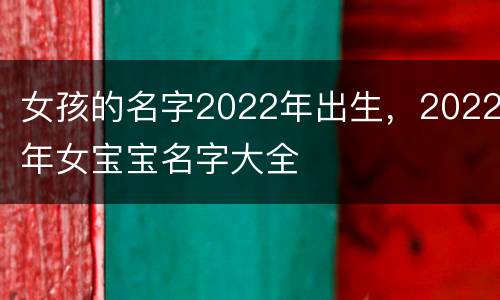 女孩的名字2022年出生，2022年女宝宝名字大全