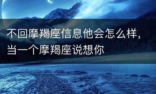 不回摩羯座信息他会怎么样，当一个摩羯座说想你
