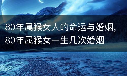 80年属猴女人的命运与婚姻，80年属猴女一生几次婚姻