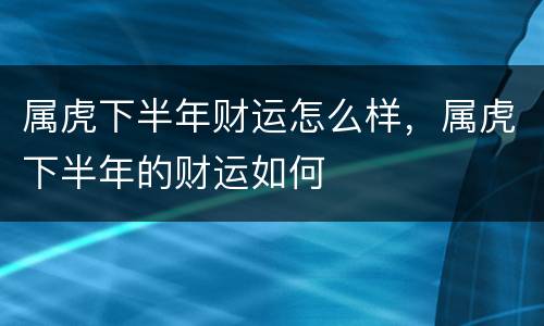 属虎下半年财运怎么样，属虎下半年的财运如何