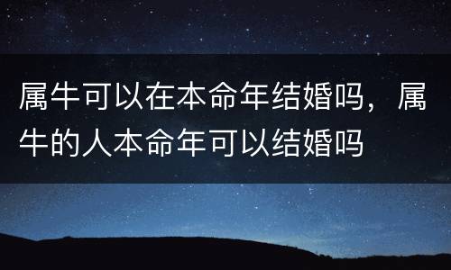 属牛可以在本命年结婚吗，属牛的人本命年可以结婚吗