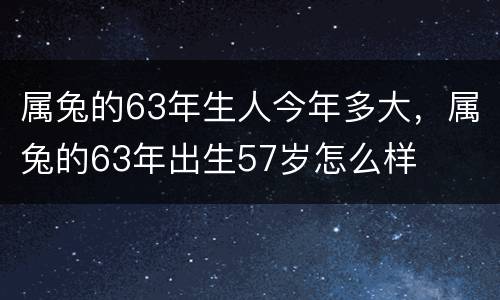 属兔的63年生人今年多大，属兔的63年出生57岁怎么样