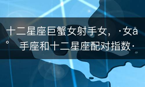 十二星座巨蟹女射手女，·女射手座和十二星座配对指数·