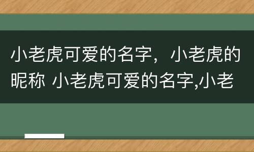 小老虎可爱的名字，小老虎的昵称 小老虎可爱的名字,小老虎的昵称