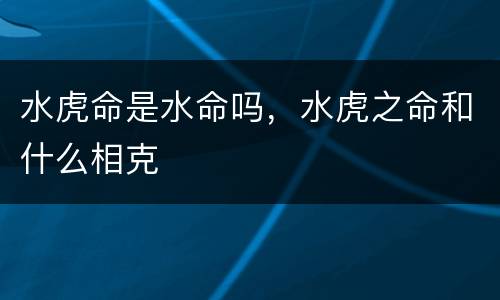 水虎命是水命吗，水虎之命和什么相克