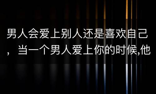 男人会爱上别人还是喜欢自己，当一个男人爱上你的时候,他还会爱上别人吗?