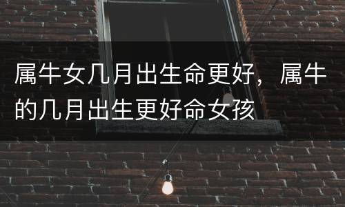 属牛女几月出生命更好，属牛的几月出生更好命女孩