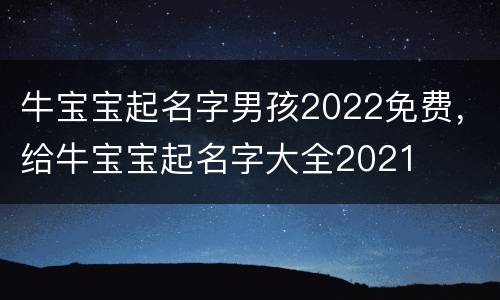 牛宝宝起名字男孩2022免费，给牛宝宝起名字大全2021