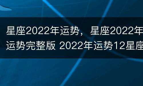 星座2022年运势，星座2022年运势完整版 2022年运势12星座运势