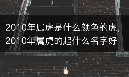 2010年属虎是什么颜色的虎，2010年属虎的起什么名字好