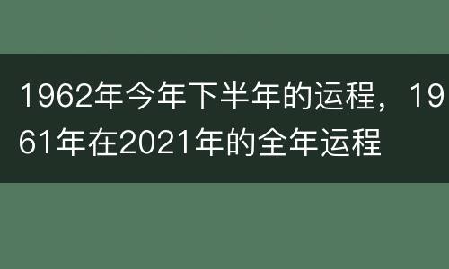 1962年今年下半年的运程，1961年在2021年的全年运程