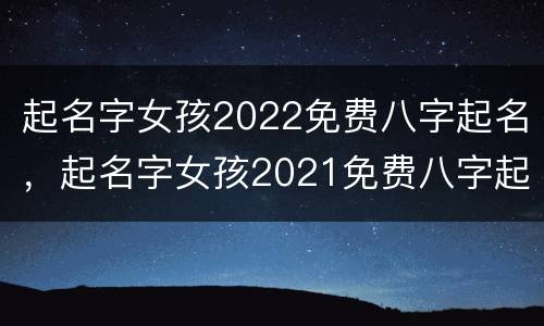 起名字女孩2022免费八字起名，起名字女孩2021免费八字起名打分