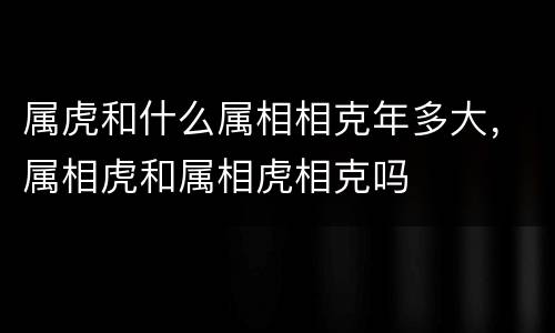 属虎和什么属相相克年多大，属相虎和属相虎相克吗