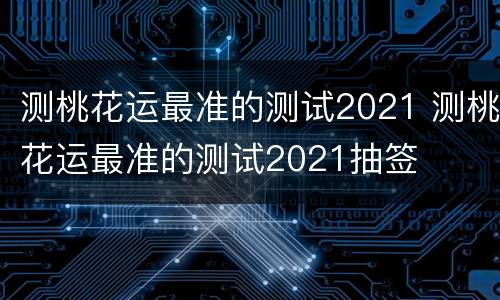 测桃花运最准的测试2021 测桃花运最准的测试2021抽签