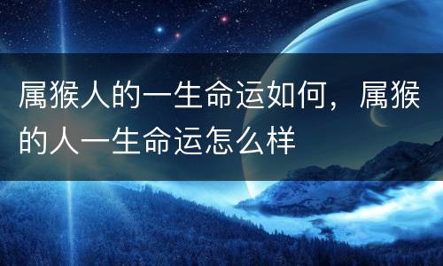 属猴人的一生命运如何，属猴的人一生命运怎么样