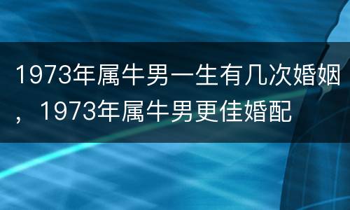 1973年属牛男一生有几次婚姻，1973年属牛男更佳婚配
