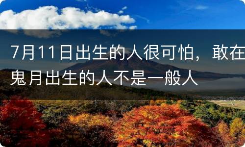 7月11日出生的人很可怕，敢在鬼月出生的人不是一般人