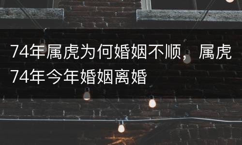 74年属虎为何婚姻不顺，属虎74年今年婚姻离婚
