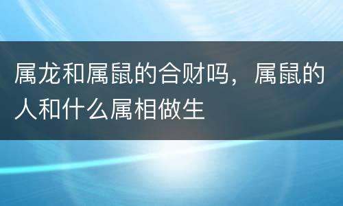 属龙和属鼠的合财吗，属鼠的人和什么属相做生