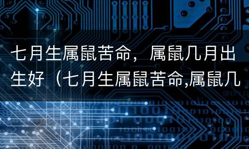 七月生属鼠苦命，属鼠几月出生好（七月生属鼠苦命,属鼠几月出生好命）