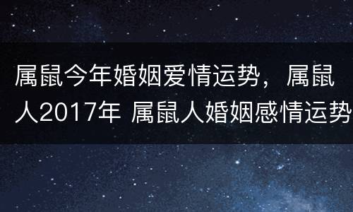 属鼠今年婚姻爱情运势，属鼠人2017年 属鼠人婚姻感情运势