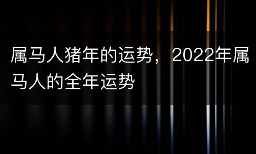 属马人猪年的运势，2022年属马人的全年运势