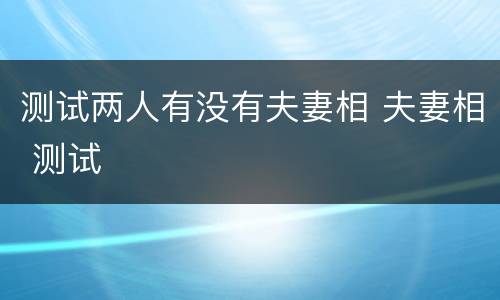 测试两人有没有夫妻相 夫妻相 测试