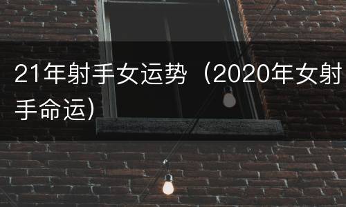 21年射手女运势（2020年女射手命运）