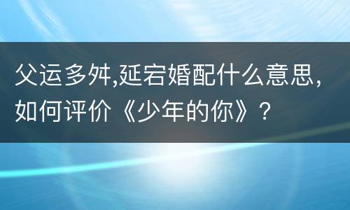 父运多舛,延宕婚配什么意思，如何评价《少年的你》？