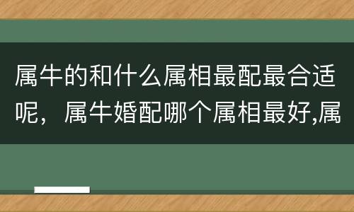 属牛的和什么属相最配最合适呢，属牛婚配哪个属相最好,属牛与什