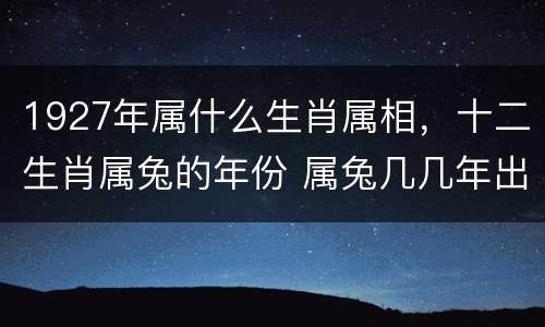 1927年属什么生肖属相，十二生肖属兔的年份 属兔几几年出生