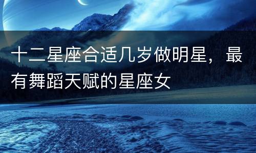 十二星座合适几岁做明星，最有舞蹈天赋的星座女