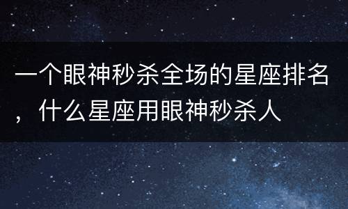 一个眼神秒杀全场的星座排名，什么星座用眼神秒杀人