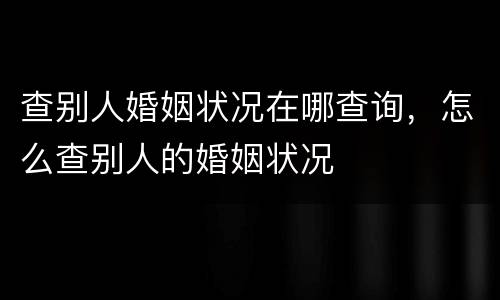 查别人婚姻状况在哪查询，怎么查别人的婚姻状况