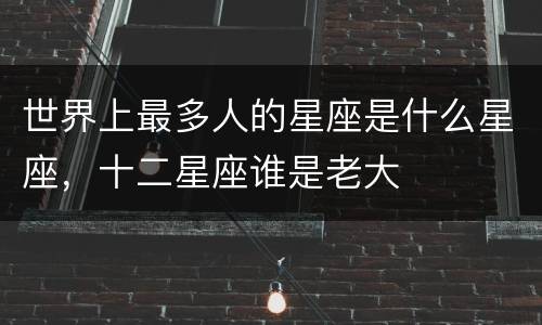 世界上最多人的星座是什么星座，十二星座谁是老大