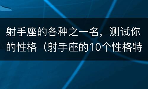 射手座的各种之一名，测试你的性格（射手座的10个性格特点,不知道你中了几个?）